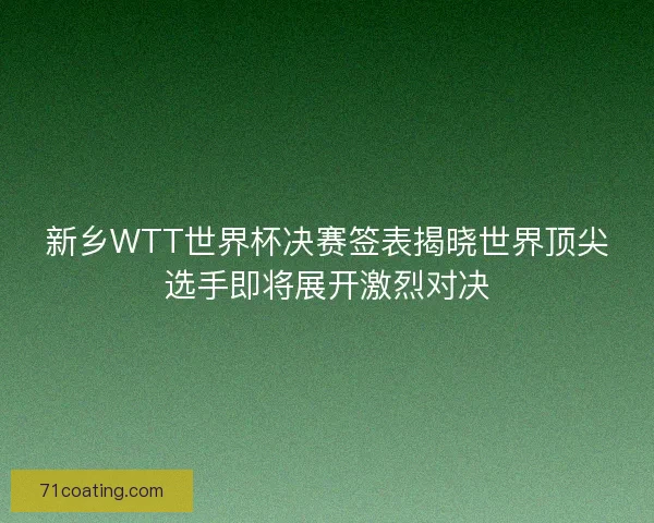 新乡WTT世界杯决赛签表揭晓世界顶尖选手即将展开激烈对决