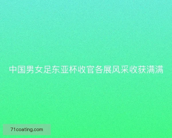 中国男女足东亚杯收官各展风采收获满满