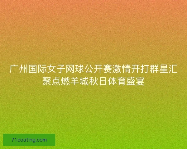 广州国际女子网球公开赛激情开打群星汇聚点燃羊城秋日体育盛宴