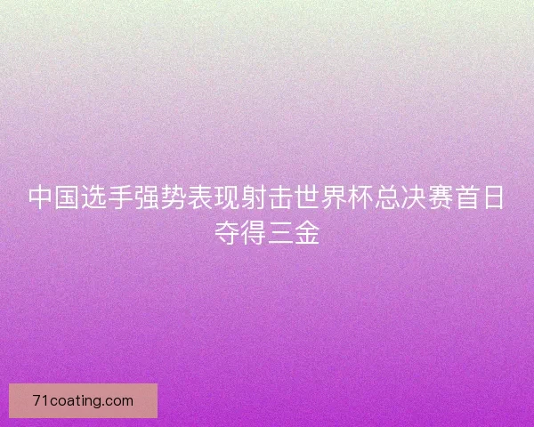 中国选手强势表现射击世界杯总决赛首日夺得三金
