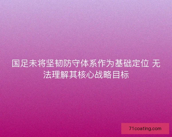 国足未将坚韧防守体系作为基础定位 无法理解其核心战略目标